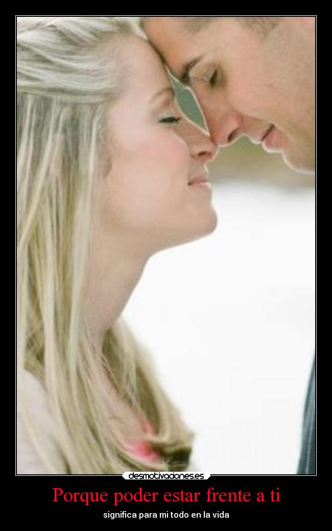 Porque poder estar frente a ti - significa para mi todo en la vida