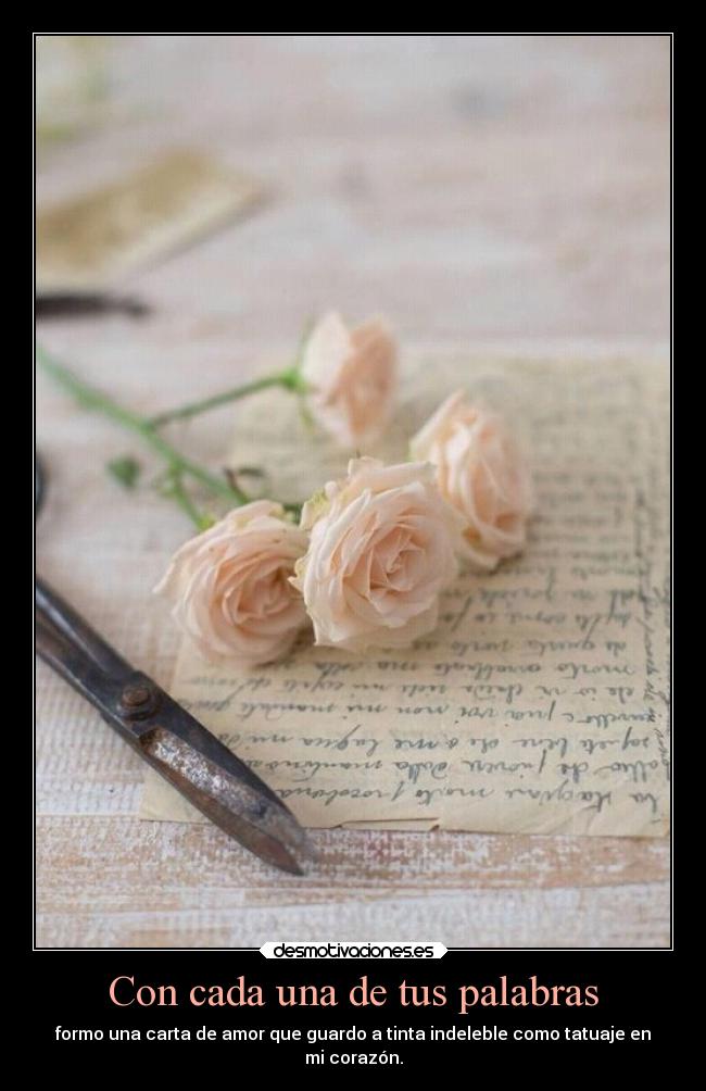 Con cada una de tus palabras - formo una carta de amor que guardo a tinta indeleble como tatuaje en
mi corazón.