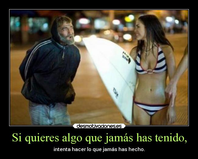Si quieres algo que jamás has tenido, - intenta hacer lo que jamás has hecho.
