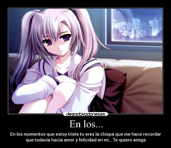 En los... - En los momentos que estoy triste tu eres la chispa que me hace recordar
que todavía hacia amor y felicidad en mi... Te quiero amiga