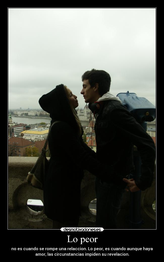 Lo peor - no es cuando se rompe una relaccion. Lo peor, es cuando aunque haya
amor, las circunstancias impiden su revelacion.