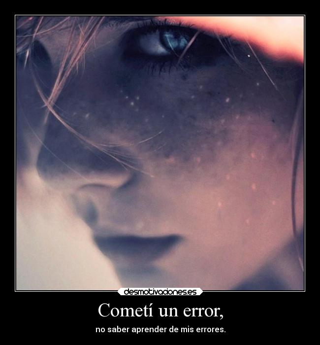 Cometí un error, - no saber aprender de mis errores.