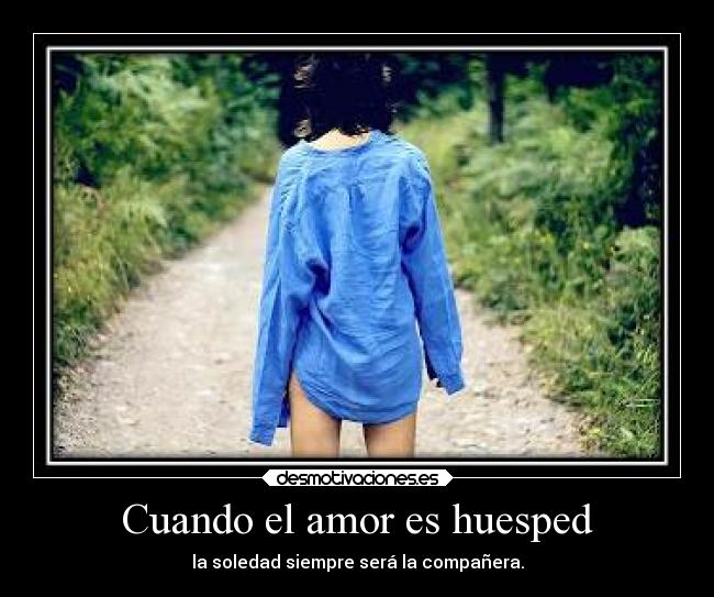 Cuando el amor es huesped - la soledad siempre será la compañera.