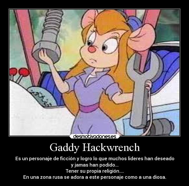 Gaddy Hackwrench - Es un personaje de ficción y logro lo que muchos lideres han deseado
y jamas han podido...
Tener su propia religión....
En una zona rusa se adora a este personaje como a una diosa.