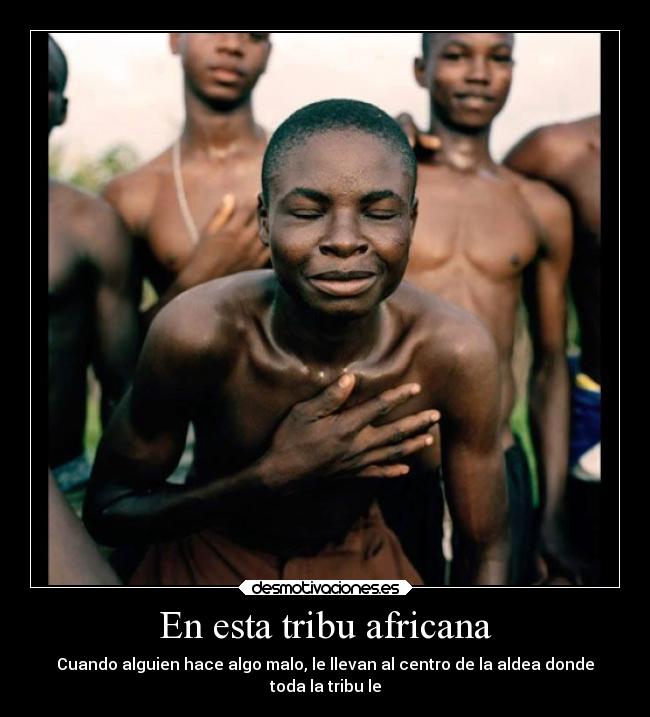 En esta tribu africana - Cuando alguien hace algo malo, le llevan al centro de la aldea donde
toda la tribu le