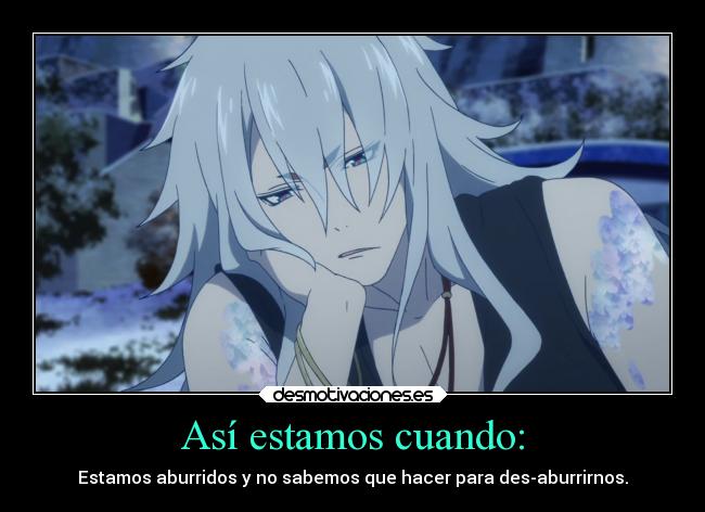 Así estamos cuando: - Estamos aburridos y no sabemos que hacer para des-aburrirnos.