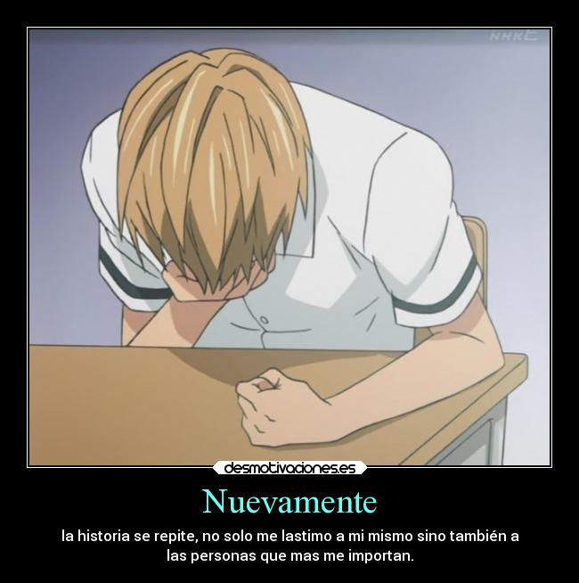 Nuevamente - la historia se repite, no solo me lastimo a mi mismo sino también a
las personas que mas me importan.
