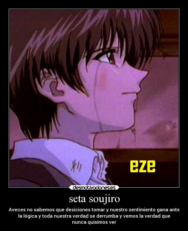 seta soujiro - Aveces no sabemos que desiciones tomar y nuestro sentimiento gana ante
la lógica y toda nuestra verdad se derrumba y vemos la verdad que
nunca quisimos ver
