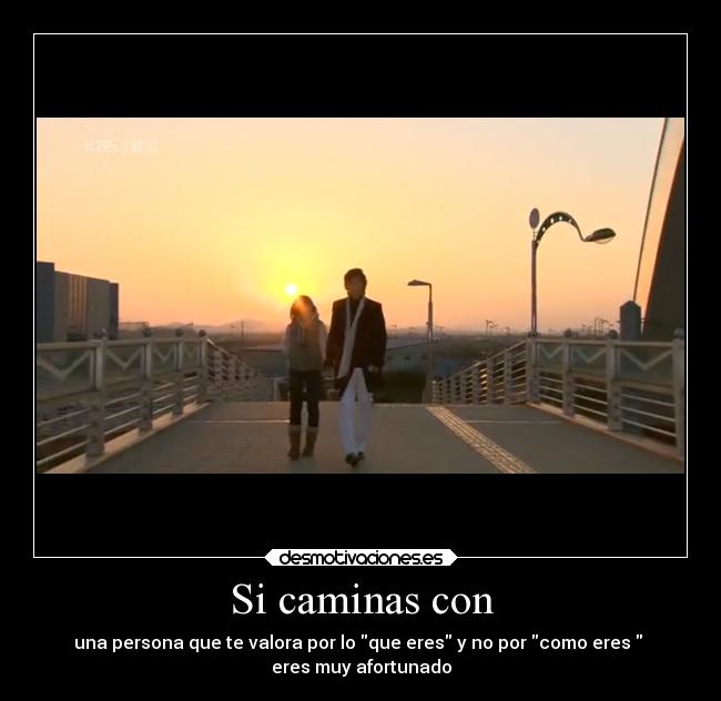 Si caminas con - una persona que te valora por lo que eres y no por como eres  
eres muy afortunado