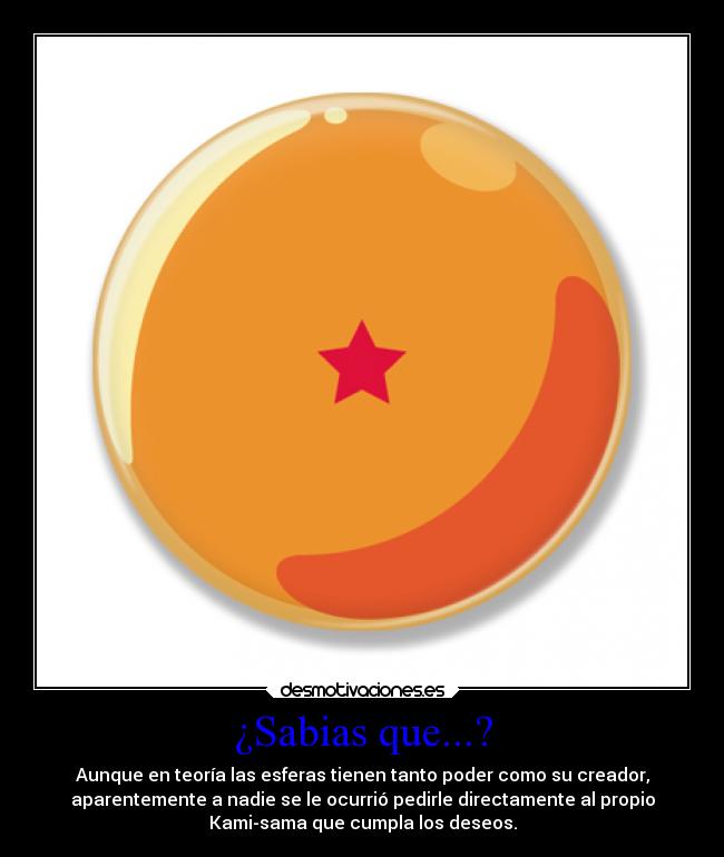 ¿Sabias que...? - Aunque en teoría las esferas tienen tanto poder como su creador,
aparentemente a nadie se le ocurrió pedirle directamente al propio
Kami-sama que cumpla los deseos.