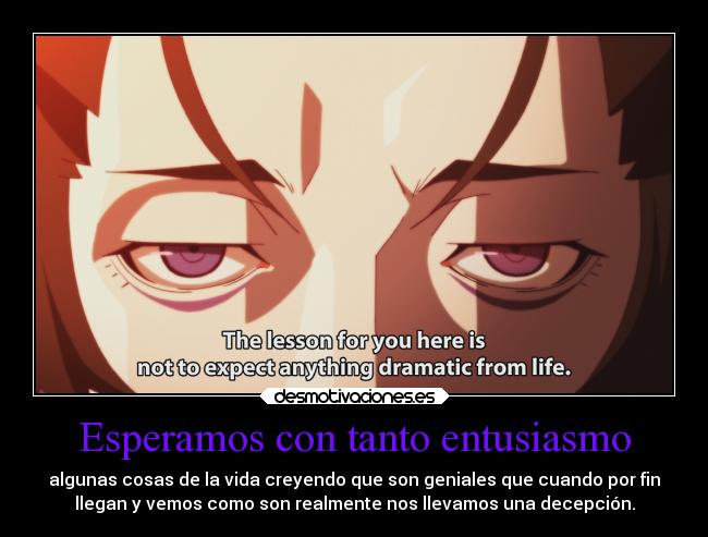 Esperamos con tanto entusiasmo - algunas cosas de la vida creyendo que son geniales que cuando por fin
llegan y vemos como son realmente nos llevamos una decepción.