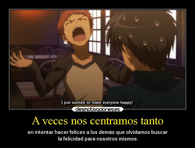 A veces nos centramos tanto - en intentar hacer felices a los demás que olvidamos buscar
la felicidad para nosotros mismos.