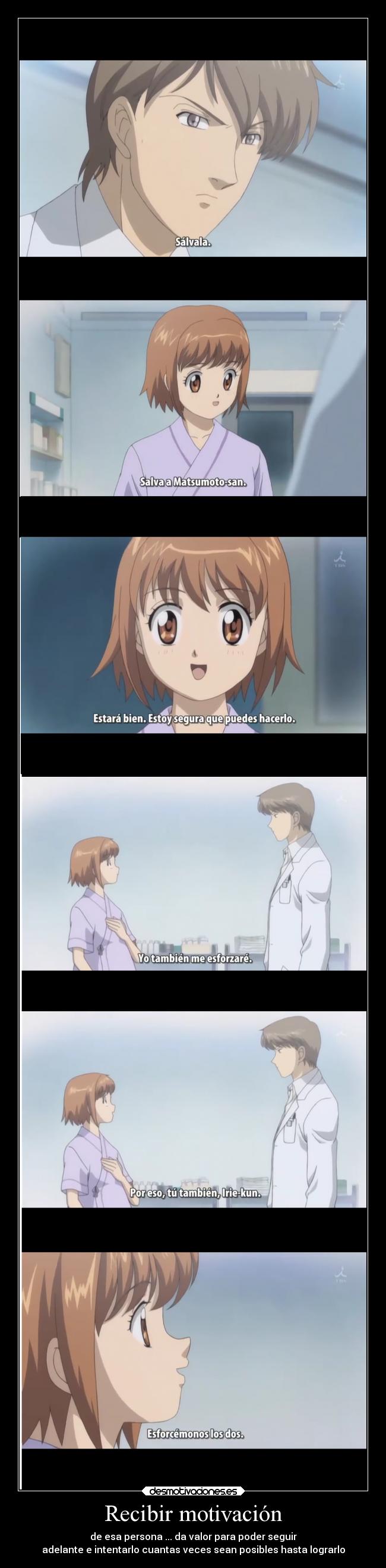 Recibir motivación - de esa persona ... da valor para poder seguir
adelante e intentarlo cuantas veces sean posibles hasta lograrlo