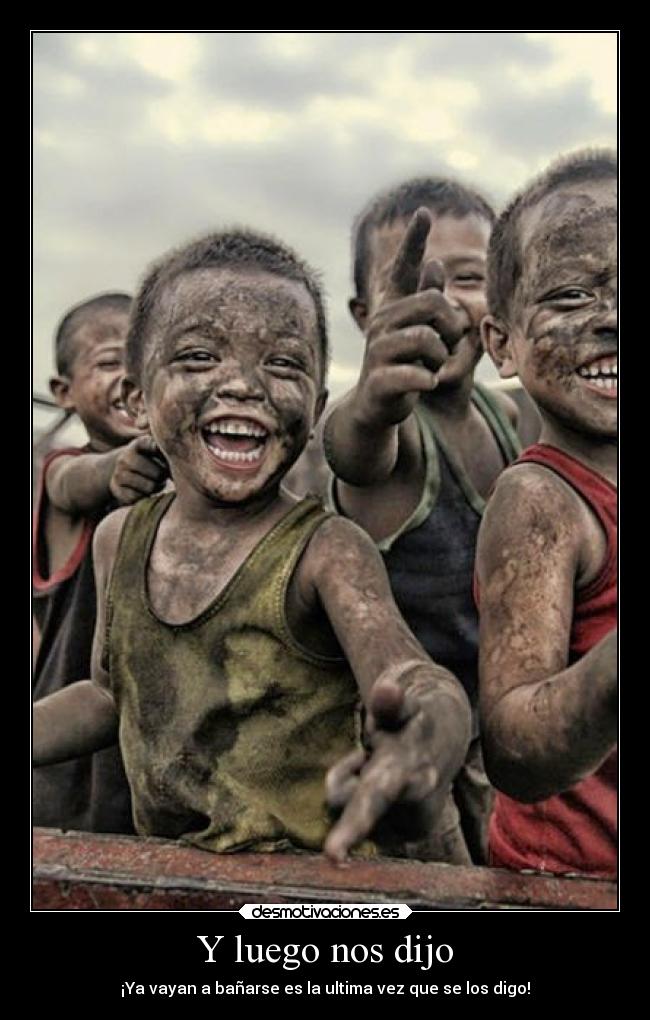 Y luego nos dijo - ¡Ya vayan a bañarse es la ultima vez que se los digo!