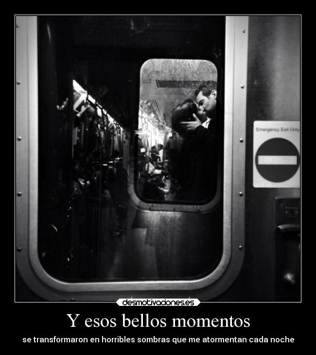 Y esos bellos momentos - se transformaron en horribles sombras que me atormentan cada noche