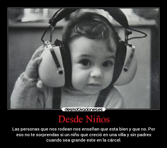 Desde Niños - Las personas que nos rodean nos enseñan que esta bien y que no. Por
eso no te sorprendas si un niño que creció en una villa y sin padres
cuando sea grande este en la cárcel.