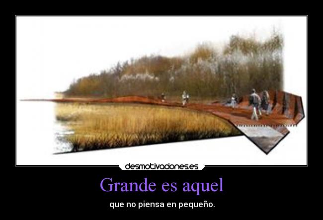 Grande es aquel - que no piensa en pequeño.