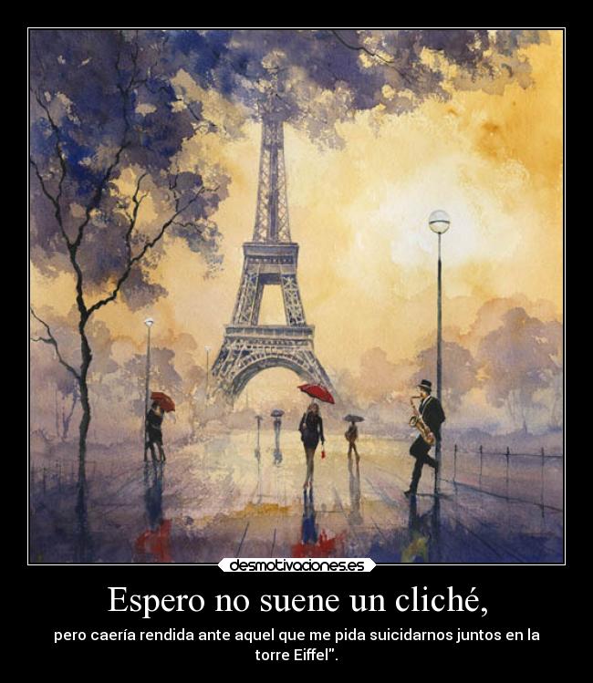 Espero no suene un cliché, - pero caería rendida ante aquel que me pida suicidarnos juntos en la
torre Eiffel.