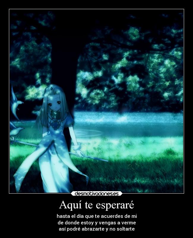 Aquí te esperaré - hasta el día que te acuerdes de mi
de donde estoy y vengas a verme
así podré abrazarte y no soltarte