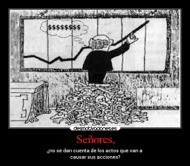 Señores, - ¿no se dan cuenta de los actos que van a
causar sus acciones?