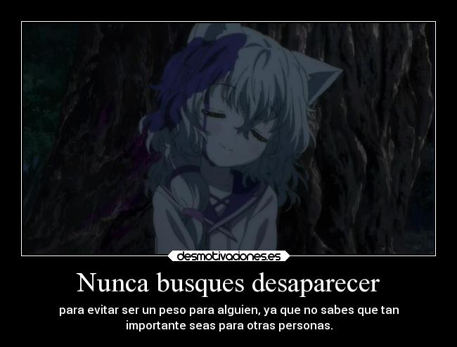 Nunca busques desaparecer - para evitar ser un peso para alguien, ya que no sabes que tan
importante seas para otras personas.