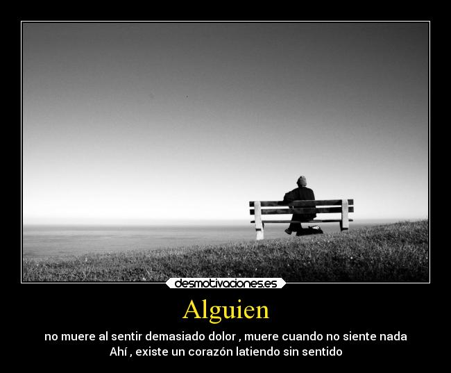 Alguien - no muere al sentir demasiado dolor , muere cuando no siente nada
Ahí , existe un corazón latiendo sin sentido