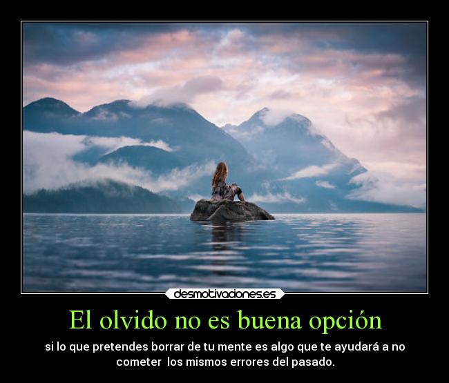 El olvido no es buena opción - si lo que pretendes borrar de tu mente es algo que te ayudará a no
cometer  los mismos errores del pasado.