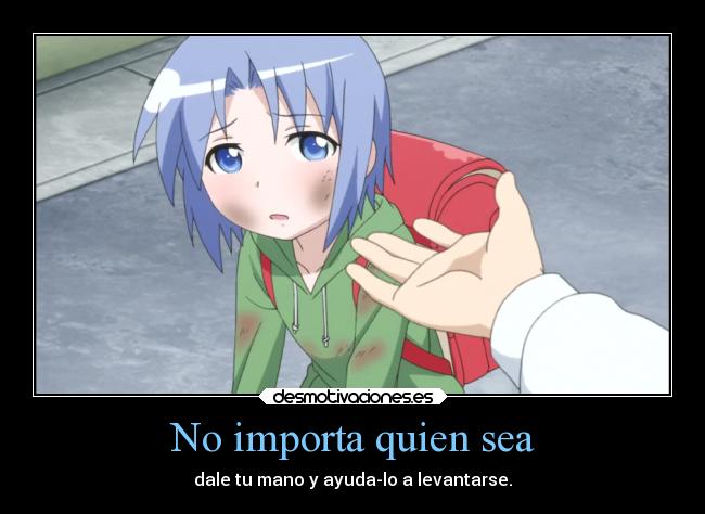 No importa quien sea - dale tu mano y ayuda-lo a levantarse.