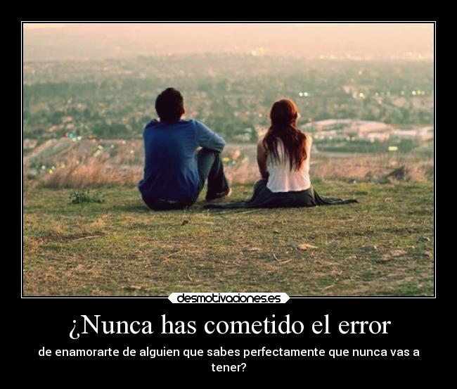 ¿Nunca has cometido el error - de enamorarte de alguien que sabes perfectamente que nunca vas a
tener?