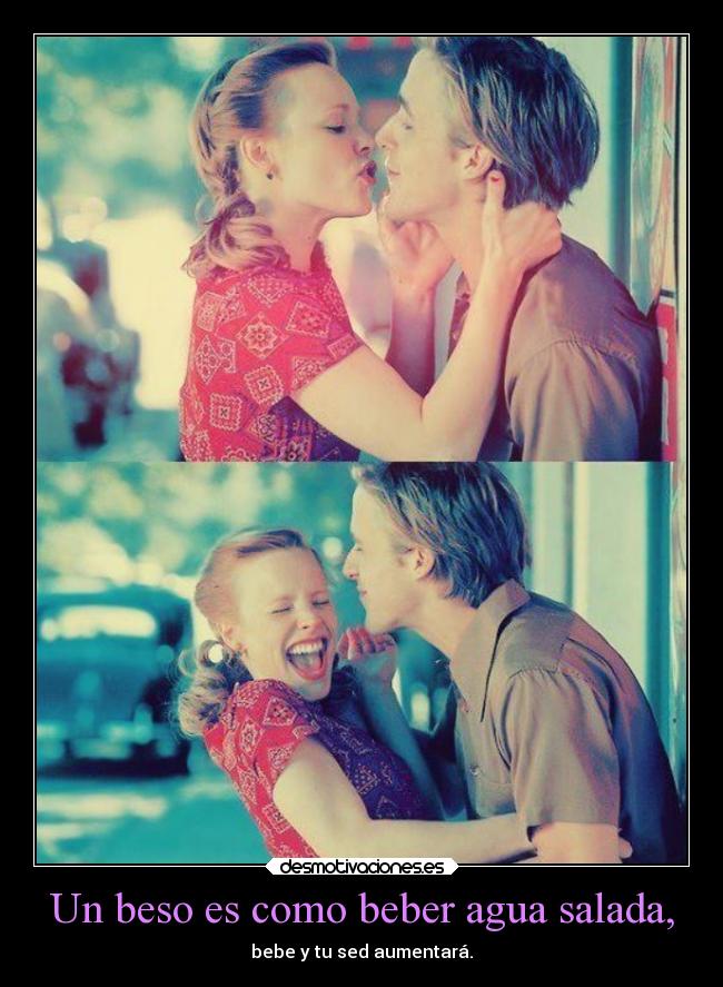 Un beso es como beber agua salada, -