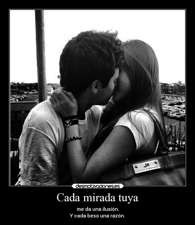Cada mirada tuya - me da una ilusión.
Y cada beso una razón.