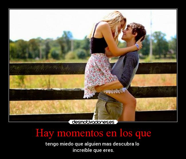Hay momentos en los que - tengo miedo que alguien mas descubra lo
increíble que eres.