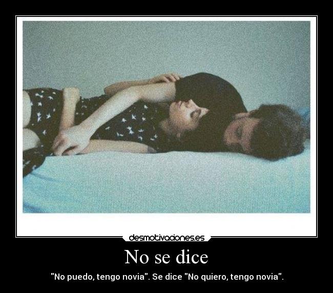 No se dice - No puedo, tengo novia. Se dice No quiero, tengo novia.