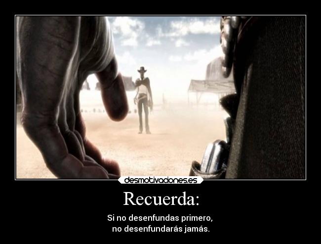 Recuerda: - Si no desenfundas primero, 
no desenfundarás jamás.