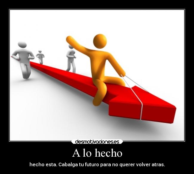 A lo hecho - hecho esta. Cabalga tu futuro para no querer volver atras.