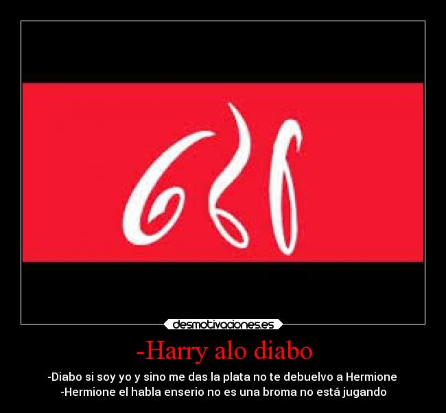 -Harry alo diabo - -Diabo si soy yo y sino me das la plata no te debuelvo a Hermione 
-Hermione el habla enserio no es una broma no está jugando