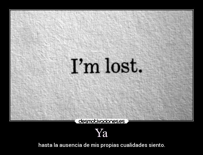Ya - hasta la ausencia de mis propias cualidades siento.