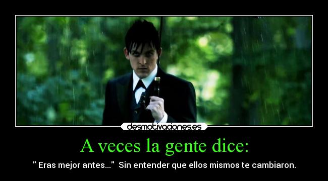 A veces la gente dice: -  Eras mejor antes...  Sin entender que ellos mismos te cambiaron.