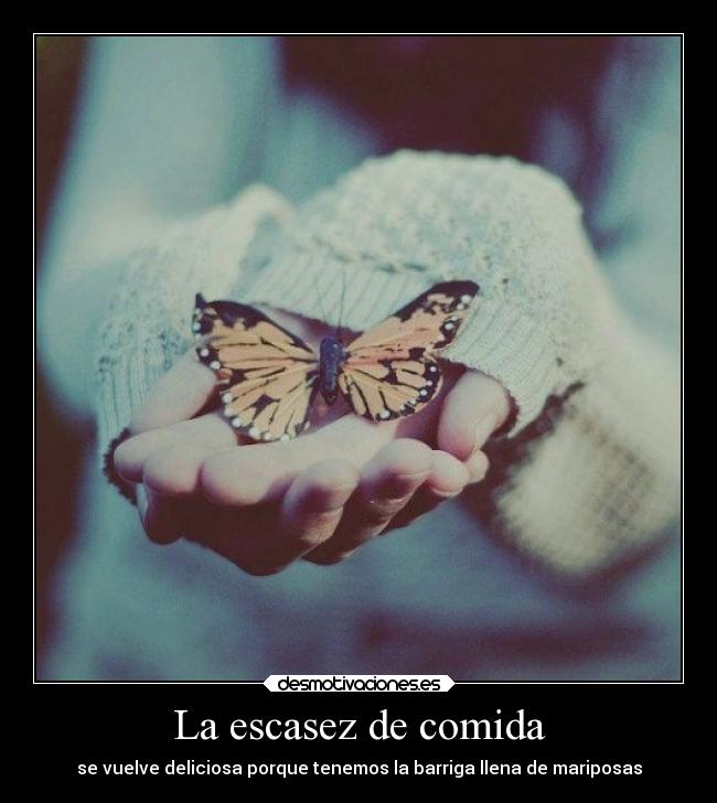 La escasez de comida - se vuelve deliciosa porque tenemos la barriga llena de mariposas