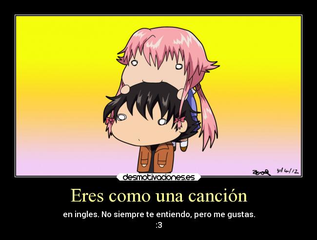 Eres como una canción - en ingles. No siempre te entiendo, pero me gustas.
:3