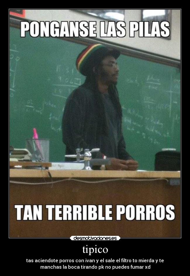 tipico - tas aciendote porros con ivan y el sale el filtro to mierda y te
manchas la boca tirando pk no puedes fumar xd