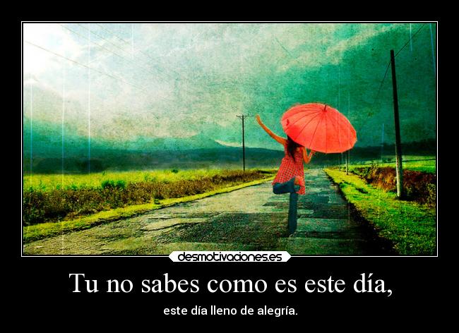 Tu no sabes como es este día, -