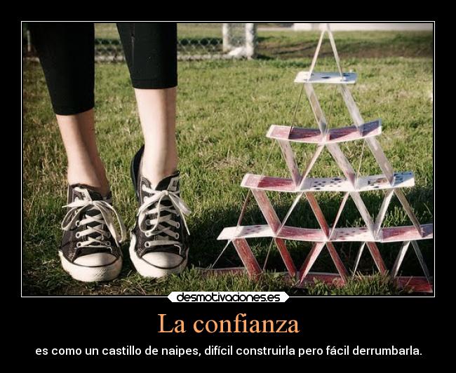 La confianza - es como un castillo de naipes, difícil construirla pero fácil derrumbarla.