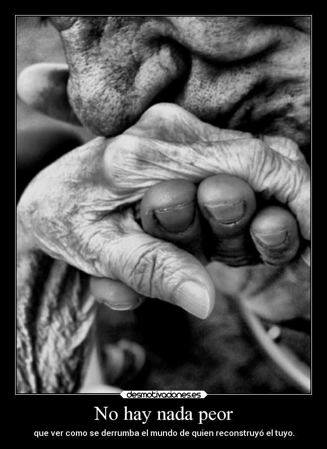 No hay nada peor - que ver como se derrumba el mundo de quien reconstruyó el tuyo.