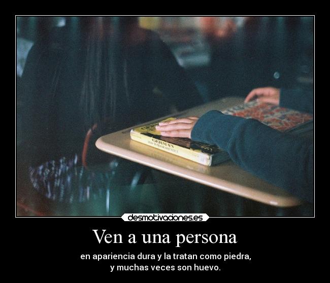 Ven a una persona - en apariencia dura y la tratan como piedra,
y muchas veces son huevo.