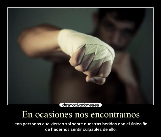 En ocasiones nos encontramos - con personas que vierten sal sobre nuestras heridas con el único fin
de hacernos sentir culpables de ello.