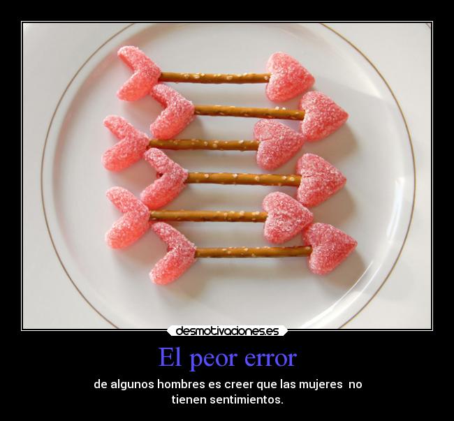 El peor error - de algunos hombres es creer que las mujeres no
tienen sentimientos.