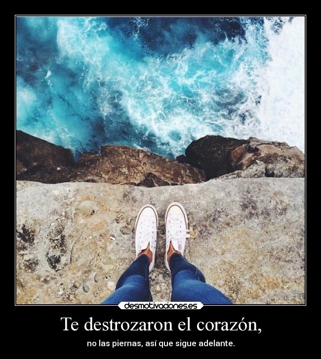 Te destrozaron el corazón, - no las piernas, así que sigue adelante.