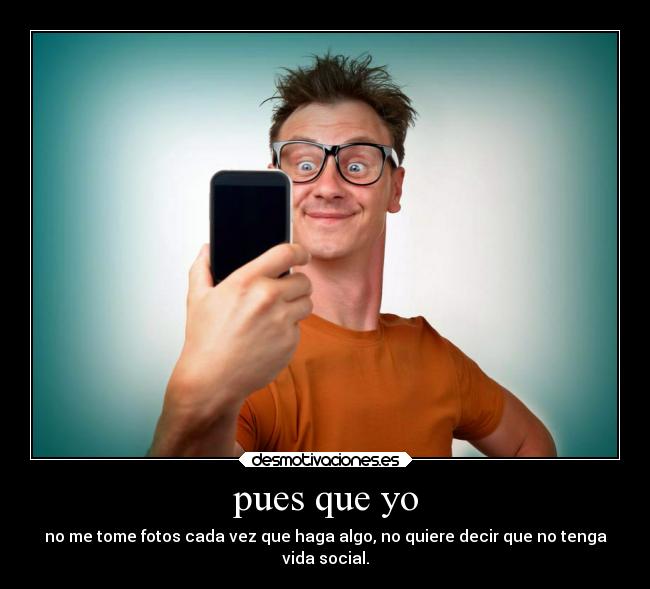 pues que yo - no me tome fotos cada vez que haga algo, no quiere decir que no tenga
vida social.