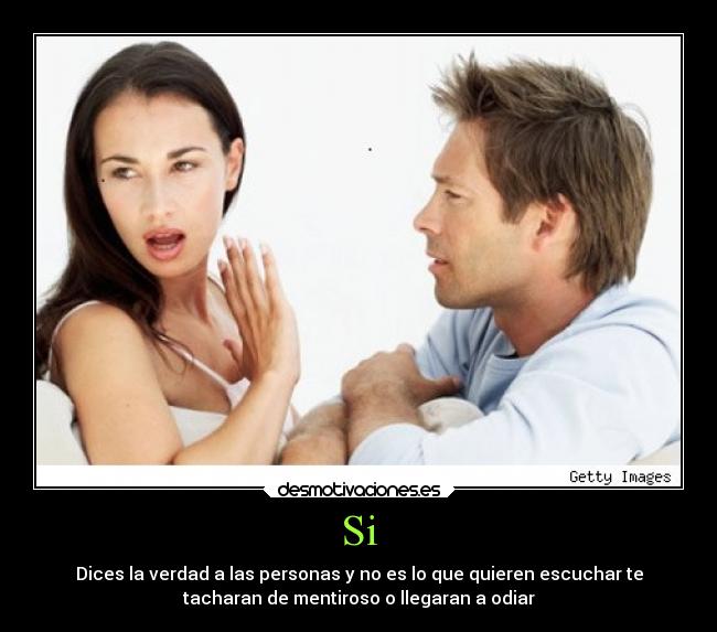 Si - Dices la verdad a las personas y no es lo que quieren escuchar te
tacharan de mentiroso o llegaran a odiar